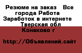 Резюме на заказ - Все города Работа » Заработок в интернете   . Тверская обл.,Конаково г.